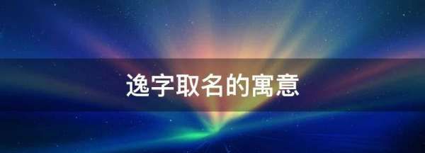 逸字取名的寓意,逸字取名的寓意图1