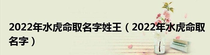 王姓取名,2022属虎男孩最吉利的名字姓王怎么取图2