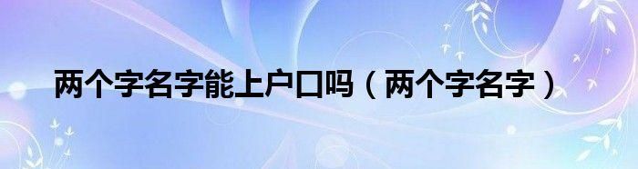 两个字的名字能上户口,两个字的名字可以上户口吗图1