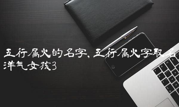 女孩带火字寓意好的字,火字旁最吉利的字女孩图3