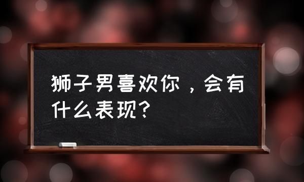 狮子座男恋爱后的表现,狮子座男喜欢一个人的表现是什么图1