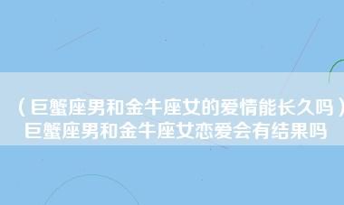 金牛和巨蟹哪个更适合做丈夫,什么星座的男人最适合做老公图1