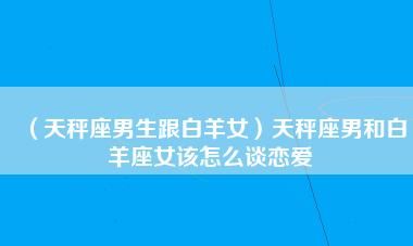 天秤男喜欢白羊女表现,天秤男爱上白羊女会怎样图1